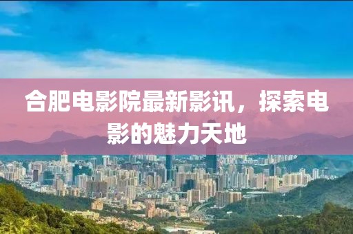 合肥電影院最新影訊，探索電影的魅力天地