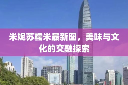米妮蘇糯米最新圖，美味與文化的交融探索