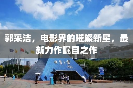 郭采潔，電影界的璀璨新星，最新力作矚目之作