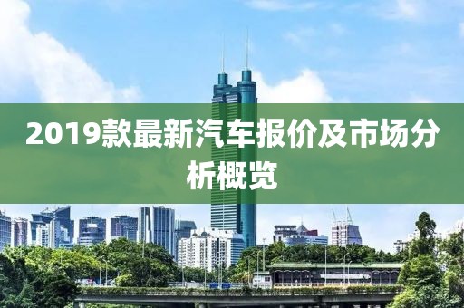 2019款最新汽車報(bào)價(jià)及市場(chǎng)分析概覽