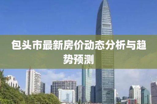 包頭市最新房價動態(tài)分析與趨勢預測