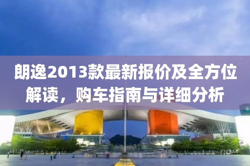 朗逸2013款最新報(bào)價(jià)及全方位解讀，購車指南與詳細(xì)分析