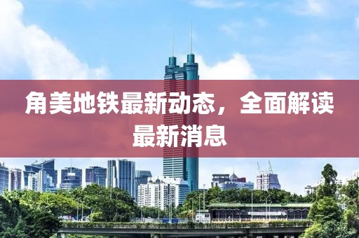 角美地鐵最新動(dòng)態(tài)，全面解讀最新消息