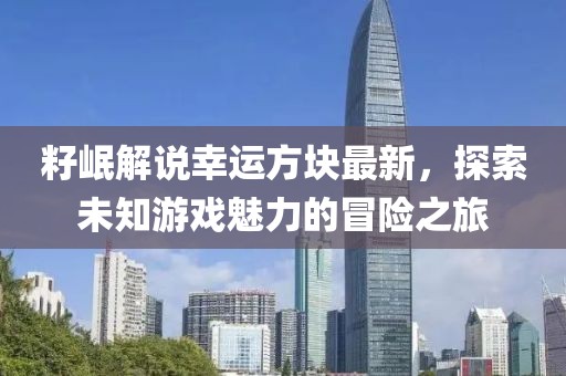 籽岷解說(shuō)幸運(yùn)方塊最新，探索未知游戲魅力的冒險(xiǎn)之旅