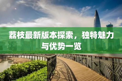 荔枝最新版本探索，獨(dú)特魅力與優(yōu)勢(shì)一覽