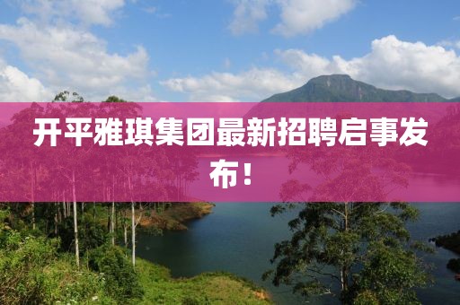 開(kāi)平雅琪集團(tuán)最新招聘啟事發(fā)布！