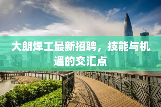 大朗焊工最新招聘，技能與機(jī)遇的交匯點(diǎn)