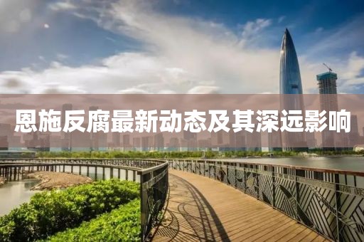 恩施反腐最新動(dòng)態(tài)及其深遠(yuǎn)影響