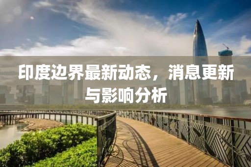 印度邊界最新動態(tài)，消息更新與影響分析