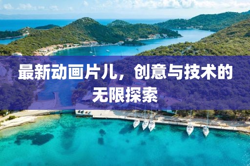 最新動(dòng)畫片兒，創(chuàng)意與技術(shù)的無限探索