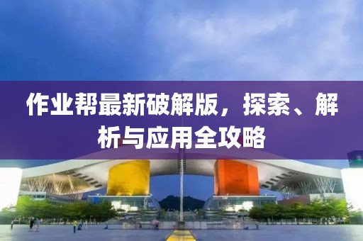 作業(yè)幫最新破解版，探索、解析與應(yīng)用全攻略