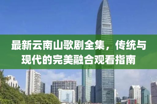 最新云南山歌劇全集，傳統(tǒng)與現(xiàn)代的完美融合觀看指南