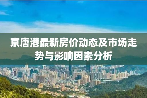 京唐港最新房價(jià)動(dòng)態(tài)及市場走勢與影響因素分析