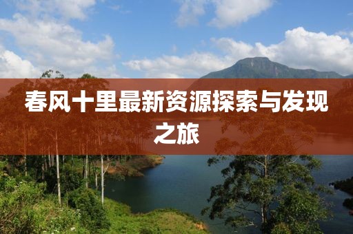 春風(fēng)十里最新資源探索與發(fā)現(xiàn)之旅