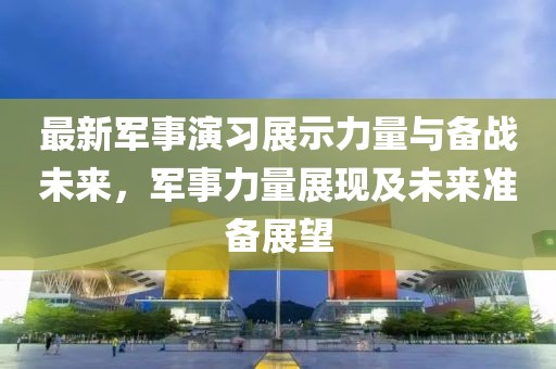 最新軍事演習(xí)展示力量與備戰(zhàn)未來，軍事力量展現(xiàn)及未來準(zhǔn)備展望