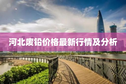 河北廢鉛價(jià)格最新行情及分析