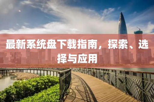 最新系統(tǒng)盤下載指南，探索、選擇與應(yīng)用