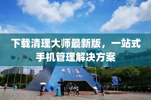 下載清理大師最新版，一站式手機(jī)管理解決方案