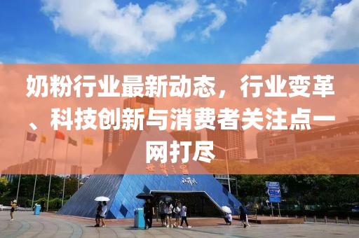 奶粉行業(yè)最新動(dòng)態(tài)，行業(yè)變革、科技創(chuàng)新與消費(fèi)者關(guān)注點(diǎn)一網(wǎng)打盡