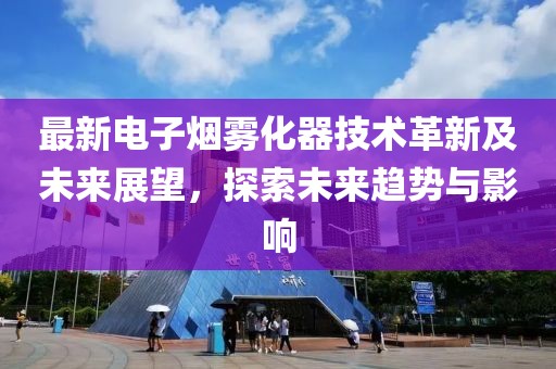 最新電子煙霧化器技術(shù)革新及未來展望，探索未來趨勢與影響