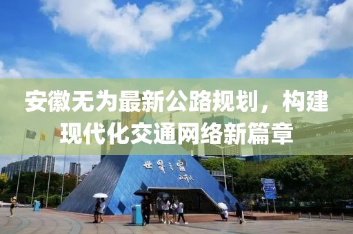 安徽無為最新公路規(guī)劃，構(gòu)建現(xiàn)代化交通網(wǎng)絡(luò)新篇章