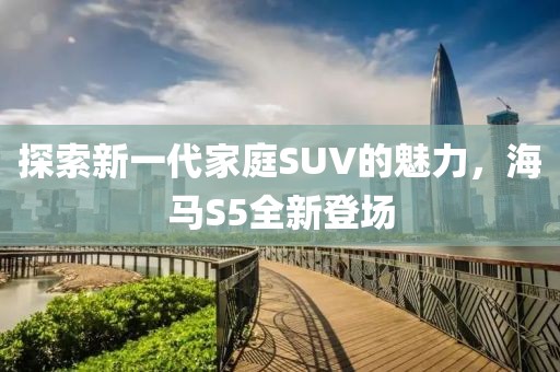 探索新一代家庭SUV的魅力，海馬S5全新登場(chǎng)