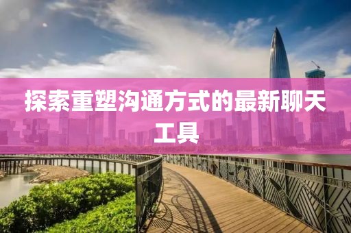 探索重塑溝通方式的最新聊天工具