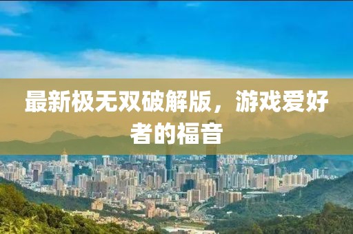 最新極無(wú)雙破解版，游戲愛(ài)好者的福音