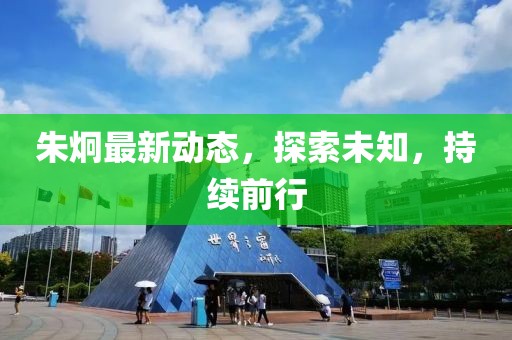 朱炯最新動(dòng)態(tài)，探索未知，持續(xù)前行