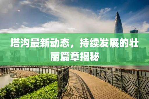 塔溝最新動態(tài)，持續(xù)發(fā)展的壯麗篇章揭秘