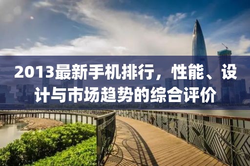 2013最新手機(jī)排行，性能、設(shè)計(jì)與市場(chǎng)趨勢(shì)的綜合評(píng)價(jià)