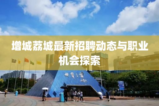 增城荔城最新招聘動態(tài)與職業(yè)機會探索