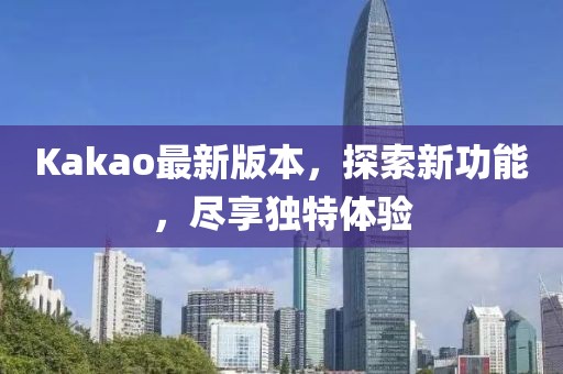 Kakao最新版本，探索新功能，盡享獨特體驗