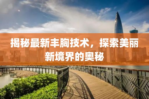 揭秘最新豐胸技術(shù)，探索美麗新境界的奧秘