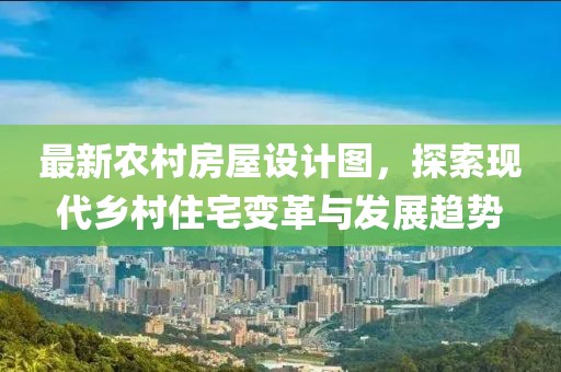 最新農(nóng)村房屋設(shè)計圖，探索現(xiàn)代鄉(xiāng)村住宅變革與發(fā)展趨勢