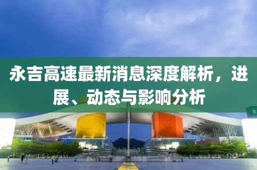 永吉高速最新消息深度解析，進(jìn)展、動(dòng)態(tài)與影響分析