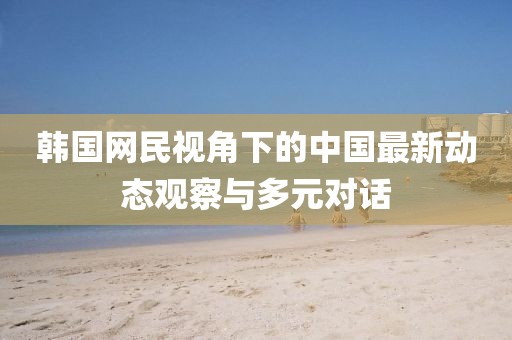 韓國網(wǎng)民視角下的中國最新動態(tài)觀察與多元對話