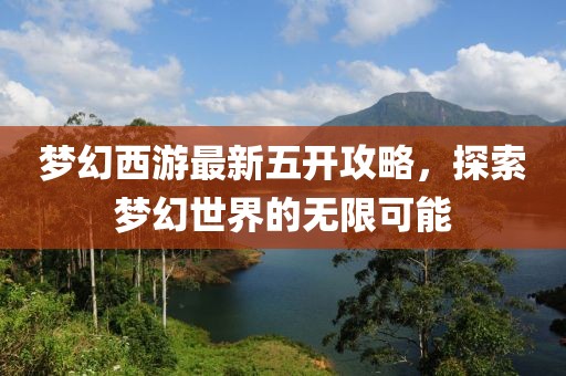 夢幻西游最新五開攻略，探索夢幻世界的無限可能