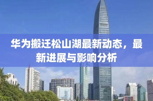 華為搬遷松山湖最新動(dòng)態(tài)，最新進(jìn)展與影響分析