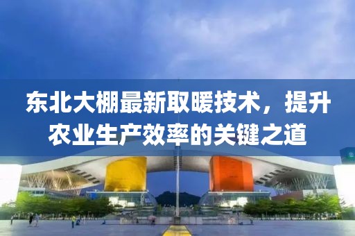 東北大棚最新取暖技術(shù)，提升農(nóng)業(yè)生產(chǎn)效率的關(guān)鍵之道