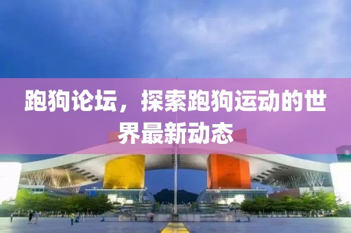 跑狗論壇，探索跑狗運(yùn)動的世界最新動態(tài)