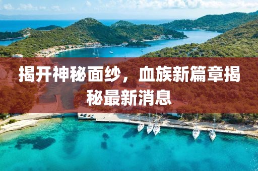 揭開(kāi)神秘面紗，血族新篇章揭秘最新消息