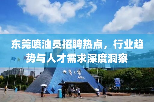 東莞噴油員招聘熱點(diǎn)，行業(yè)趨勢(shì)與人才需求深度洞察