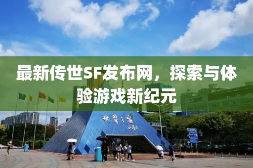最新傳世SF發(fā)布網(wǎng)，探索與體驗游戲新紀元