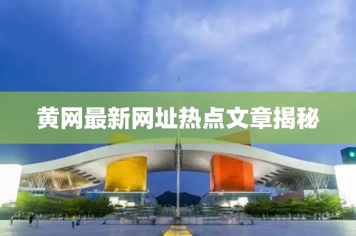 黃網(wǎng)最新網(wǎng)址熱點文章揭秘