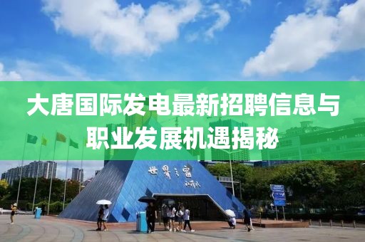 大唐國(guó)際發(fā)電最新招聘信息與職業(yè)發(fā)展機(jī)遇揭秘
