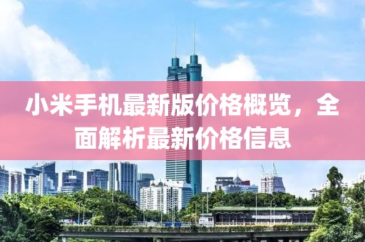 小米手機最新版價格概覽，全面解析最新價格信息