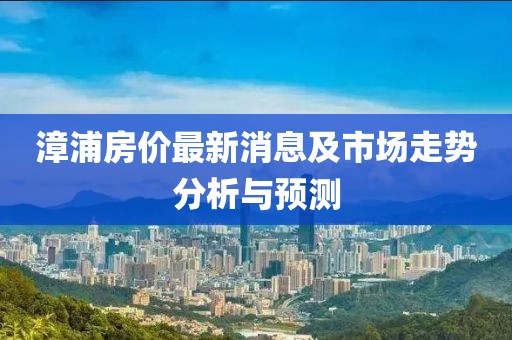 漳浦房價(jià)最新消息及市場走勢分析與預(yù)測