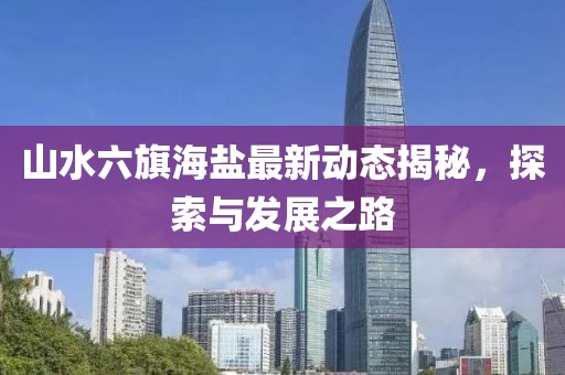 山水六旗海鹽最新動態(tài)揭秘，探索與發(fā)展之路