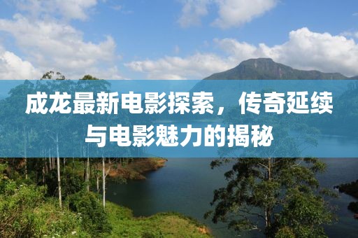 成龍最新電影探索，傳奇延續(xù)與電影魅力的揭秘